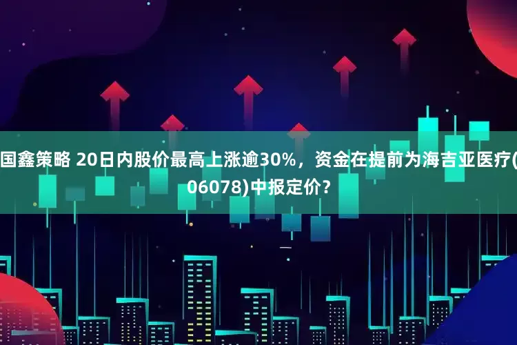 国鑫策略 20日内股价最高上涨逾30%，资金在提前为海吉亚医疗(06078)中报定价？