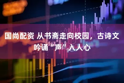 国尚配资 从书斋走向校园，古诗文吟诵“声”入人心