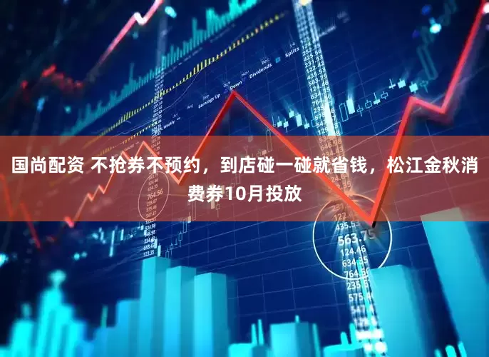 国尚配资 不抢券不预约，到店碰一碰就省钱，松江金秋消费券10月投放