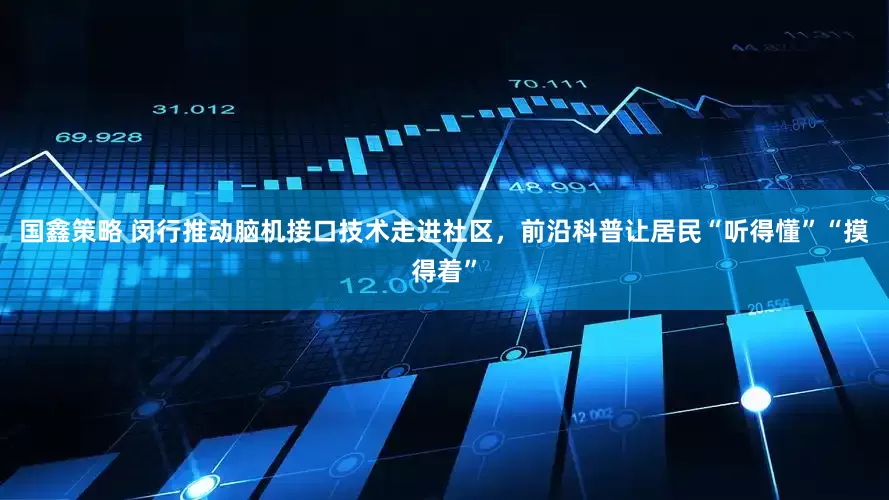国鑫策略 闵行推动脑机接口技术走进社区，前沿科普让居民“听得懂”“摸得着”